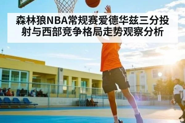 森林狼NBA常规赛爱德华兹三分投射与西部竞争格局走势观察分析